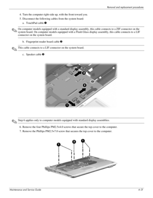 Page 70Removal and replacement procedures
Maintenance and Service Guide4–31
4. Turn the computer right-side up, with the front toward you.
5. Disconnect the following cables from the system board:
a. TouchPad cable 1
✎On computer models equipped with a standard display assembly, this cable connects to a ZIF connector on the 
system board. On computer models equipped with a Flush Glass display assembly, this cable connects to a LIF 
connector on the system board.
b. Fingerprint reader board cable 2
✎This cable...