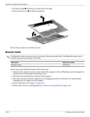 Page 714–32Maintenance and Service Guide
Removal and replacement procedures
8. Lift the rear edge 1 of the top cover until it rests at an angle.
9. Remove the top cover 2 by lifting it straight up.
Reverse this procedure to install the top cover. 
Bluetooth module
✎The Bluetooth module spare part kit does not include a Bluetooth module cable. The Bluetooth module cable is 
available using spare part number 579161-001.
Before removing the Bluetooth module, follow these steps: 
1. Shut down the computer. If you...