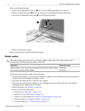 Page 72Removal and replacement procedures
Maintenance and Service Guide4–33
Remove the Bluetooth module: 
1. Remove the Phillips PM2.0x3.0 screw 1 that secures the Bluetooth module to the top cover.
2. Release the Bluetooth module 2 as far from the top cover as the Bluetooth module cable allows.
3. Disconnect the Bluetooth module cable 3 from the Bluetooth module. 
 
4. Remove the Bluetooth module.
Reverse this procedure to install the Bluetooth module. 
Modem module
✎The modem module spare part kit does not...