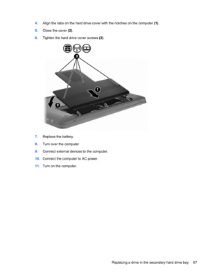 Page 774.Align the tabs on the hard drive cover with the notches on the computer (1).
5.Close the cover (2).
6.Tighten the hard drive cover screws (3).
7.Replace the battery.
8.Turn over the computer
9.Connect external devices to the computer.
10.Connect the computer to AC power.
11.Turn on the computer.
Replacing a drive in the secondary hard drive bay 67 