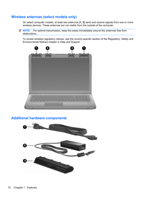 Page 20Wireless antennas (select models only)
On select computer models, at least two antennas (1, 2) send and receive signals from one or more
wireless devices. These antennas are not visible from the outside of the computer.
NOTE:For optimal transmission, keep the areas immediately around the antennas free from
obstructions.
To review wireless regulatory notices, see the country-specific section of the Regulatory, Safety and
Environmental Notices chapter in Help and Support.
Additional hardware components
10...