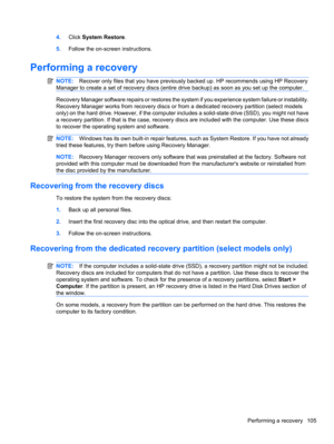 Page 1154.Click System Restore.
5.Follow the on-screen instructions.
Performing a recovery
NOTE:Recover only files that you have previously backed up. HP recommends using HP Recovery
Manager to create a set of recovery discs (entire drive backup) as soon as you set up the computer.
Recovery Manager software repairs or restores the system if you experience system failure or instability.
Recovery Manager works from recovery discs or from a dedicated recovery partition (select models
only) on the hard drive....