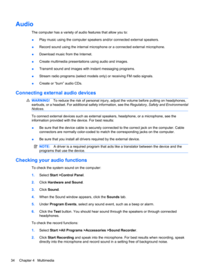 Page 44Audio
The computer has a variety of audio features that allow you to:
●Play music using the computer speakers and/or connected external speakers.
●Record sound using the internal microphone or a connected external microphone.
●Download music from the Internet.
●Create multimedia presentations using audio and images.
●Transmit sound and images with instant messaging programs.
●Stream radio programs (select models only) or receiving FM radio signals.
●Create or “burn” audio CDs.
Connecting external audio...