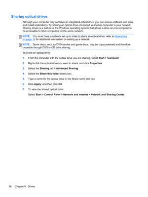 Page 78Sharing optical drives
Although your computer may not have an integrated optical drive, you can access software and data,
and install applications, by sharing an optical drive connected to another computer in your network.
Sharing drives is a feature of the Windows operating system that allows a drive on one computer to
be accessible to other computers on the same network.
NOTE:You must have a network set up in order to share an optical drive; refer to Networking
on page 18 for additional information on...