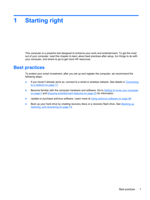 Page 111 Starting right
This computer is a powerful tool designed to enhance your work and entertainment. To get the most
out of your computer, read this chapter to learn about best practices after setup, fun things to do with
your computer, and where to go to get more HP resources.
Best practices
To protect your smart investment, after you set up and register the computer, we recommend the
following steps:
●If you haven’t already done so, connect to a wired or wireless network. See details in 
Connecting
to a...