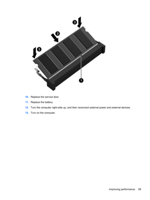 Page 6910.Replace the service door.
11.Replace the battery.
12.Turn the computer right-side up, and then reconnect external power and external devices.
13.Turn on the computer.
Improving performance 59 