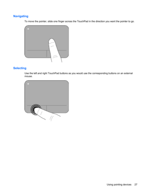 Page 37Navigating
To move the pointer, slide one finger across the TouchPad in the direction you want the pointer to go.
Selecting
Use the left and right TouchPad buttons as you would use the corresponding buttons on an external
mouse.
Using pointing devices 27 