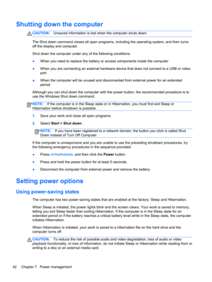 Page 52Shutting down the computer
CAUTION:Unsaved information is lost when the computer shuts down.
The Shut down command closes all open programs, including the operating system, and then turns
off the display and computer.
Shut down the computer under any of the following conditions:
●When you need to replace the battery or access components inside the computer
●When you are connecting an external hardware device that does not connect to a USB or video
port
●When the computer will be unused and disconnected...
