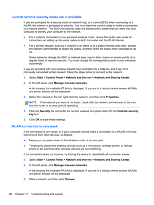 Page 96Current network security codes are unavailable
If you are prompted for a security code (or network key) or a name (SSID) when connecting to a
WLAN, the network is protected by security. You must have the current codes to make a connection
on a secure network. The SSID and security code are alphanumeric codes that you enter into your
computer to identify your computer to the network.
●For a network connected to your personal wireless router, review the router user guide for
instructions on setting up the...