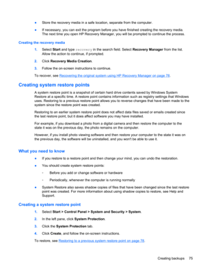Page 85●Store the recovery media in a safe location, separate from the computer.
●If necessary, you can exit the program before you have finished creating the recovery media.
The next time you open HP Recovery Manager, you will be prompted to continue the process.
Creating the recovery media
1.Select Start and type recovery in the search field. Select Recovery Manager from the list.
Allow the action to continue, if prompted.
2.Click Recovery Media Creation.
3.Follow the on-screen instructions to continue.
To...
