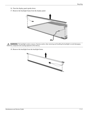 Page 142Recycling
Maintenance and Service Guide11–5
16. Turn the display panel upside down.
17. Remove the backlight frame from the display panel.
Å
WARNING: The backlight contains mercury. Exercise caution when removing and handling the backlight to avoid damaging 
this component and causing exposure to the mercury.
18. Remove the backlight from the backlight frame. 