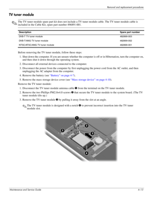 Page 47Removal and replacement procedures
Maintenance and Service Guide4–13
TV tuner module
✎The TV tuner module spare part kit does not include a TV tuner module cable. The TV tuner module cable is 
included in the Cable Kit, spare part number 496891-001.
Before removing the TV tuner module, follow these steps: 
1. Shut down the computer. If you are unsure whether the computer is off or in Hibernation, turn the computer on, 
and then shut it down through the operating system. 
2. Disconnect all external...