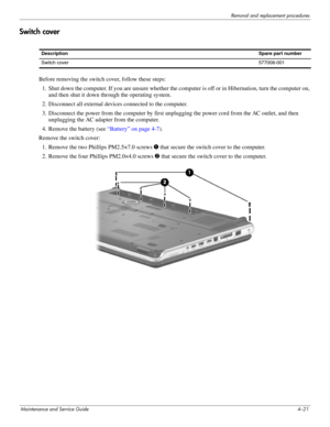 Page 55Removal and replacement procedures
Maintenance and Service Guide4–21
Switch cover
Before removing the switch cover, follow these steps:
1. Shut down the computer. If you are unsure whether the computer is off or in Hibernation, turn the computer on, 
and then shut it down through the operating system.
2. Disconnect all external devices connected to the computer.
3. Disconnect the power from the computer by first unplugging the power cord from the AC outlet, and then 
unplugging the AC adapter from the...