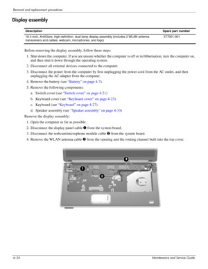 Page 684–34Maintenance and Service Guide
Removal and replacement procedures
Display assembly
Before removing the display assembly, follow these steps: 
1. Shut down the computer. If you are unsure whether the computer is off or in Hibernation, turn the computer on, 
and then shut it down through the operating system. 
2. Disconnect all external devices connected to the computer. 
3. Disconnect the power from the computer by first unplugging the power cord from the AC outlet, and then 
unplugging the AC adapter...