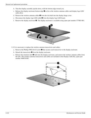 Page 704–36Maintenance and Service Guide
Removal and replacement procedures
b. Turn the display assembly upside down, with the bottom edge toward you.
c. Release the display enclosure bottom edge 1 as far as the wireless antenna cables and display logo LED 
cable allow.
d. Remove the wireless antenna cables 2 from the slot built into the display hinge cover.
e. Disconnect the display logo LED cable 3 from the display logo LED board.
f. Remove the display enclosure 4. The display enclosure is available using...