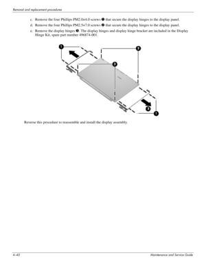 Page 744–40Maintenance and Service Guide
Removal and replacement procedures
c. Remove the four Phillips PM2.0×4.0 screws 1 that secure the display hinges to the display panel.
d. Remove the four Phillips PM2.5×7.0 screws 2 that secure the display hinges to the display panel.
e. Remove the display hinges 3. The display hinges and display hinge bracket are included in the Display 
Hinge Kit, spare part number 496874-001.
Reverse this procedure to reassemble and install the display assembly. 