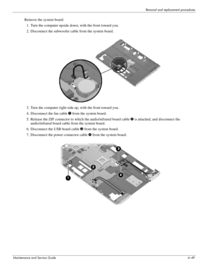 Page 83Removal and replacement procedures
Maintenance and Service Guide4–49
Remove the system board: 
1. Turn the computer upside down, with the front toward you.
2. Disconnect the subwoofer cable from the system board.
3. Turn the computer right-side up, with the front toward you.
4. Disconnect the fan cable 1 from the system board.
5. Release the ZIF connector to which the audio/infrared board cable 2 is attached, and disconnect the 
audio/infrared board cable from the system board.
6. Disconnect the USB...