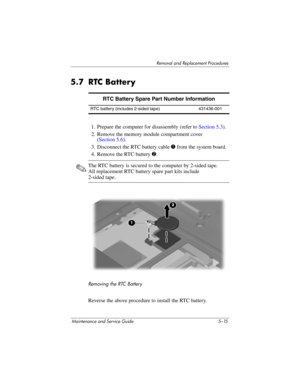Page 131Removal and Replacement Procedures
Maintenance and Service Guide 5–15
5.7 RTC Battery
1. Prepare the computer for disassembly (refer to Section 5.3).
2. Remove the memory module compartment cover
(Section 5.6).
3. Disconnect the RTC battery cable 1 from the system board.
4. Remove the RTC battery 2.
✎The RTC battery is secured to the computer by 2-sided tape. 
All replacement RTC battery spare part kits include 
2-sided tape.
Removing the RTC Battery
Reverse the above procedure to install the RTC...