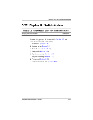 Page 185Removal and Replacement Procedures
Maintenance and Service Guide 5–69
5.22 Display Lid Switch Module
1. Prepare the computer for disassembly (Section 5.3) and 
remove the following components:
❏Hard drive (Section 5.4)
❏Optical drive (Section 5.9)
❏Switch cover (Section 5.10)
❏Keyboard (Section 5.11)
❏Speaker assembly (Section 5.12)
❏Display assembly (Section 5.14)
❏Top cover (Section 5.15)
❏Top cover support trim (Section 5.21)
Display Lid Switch Module Spare Part Number Information
Display lid switch...