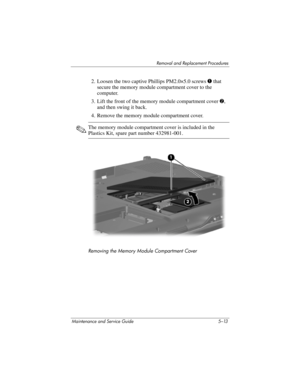 Page 129Removal and Replacement Procedures
Maintenance and Service Guide 5–13
2. Loosen the two captive Phillips PM2.0×5.0 screws 1 that 
secure the memory module compartment cover to the 
computer.
3. Lift the front of the memory module compartment cover2, 
and then swing it back.
4. Remove the memory module compartment cover.
✎The memory module compartment cover is included in the 
Plastics Kit, spare part number 432981-001.
Removing the Memory Module Compartment Cover 