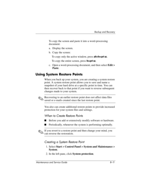 Page 263Backup and Recovery
Maintenance and Service Guide B–11
To copy the screen and paste it into a word-processing 
document:
a. Display the screen.
b. Copy the screen:
To copy only the active window, press 
alt+fn+prt sc.
To copy the entire screen, press 
fn+prt sc.
c. Open a word-processing document, and then select Edit > 
Paste.
Using System Restore Points
When you back up your system, you are creating a system restore 
point. A system restore point allows you to save and name a 
snapshot of your hard...