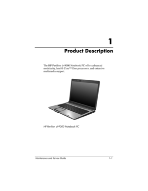 Page 9Maintenance and Service Guide 1–1
1
Product Description
The HP Pavilion dv9000 Notebook PC offers advanced 
modularity, Intel® Core™ Duo processors, and extensive 
multimedia support.
HP Pavilion dv9000 Notebook PC 