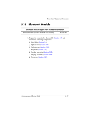 Page 175Removal and Replacement Procedures
Maintenance and Service Guide 5–59
5.18 Bluetooth Module
1. Prepare the computer for disassembly (Section 5.3) and 
remove the following components:
❏Hard drive (Section 5.4)
❏Optical drive (Section 5.9)
❏Switch cover (Section 5.10)
❏Keyboard (Section 5.11)
❏Speaker assembly (Section 5.12)
❏Display assembly (Section 5.14)
❏Top cover (Section 5.15)
Bluetooth Module Spare Part Number Information
Bluetooth module (includes Bluetooth module cable) 412766-001 
