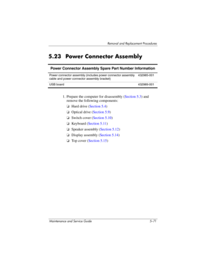 Page 187Removal and Replacement Procedures
Maintenance and Service Guide 5–71
5.23 Power Connector Assembly
1. Prepare the computer for disassembly (Section 5.3) and 
remove the following components:
❏Hard drive (Section 5.4)
❏Optical drive (Section 5.9)
❏Switch cover (Section 5.10)
❏Keyboard (Section 5.11)
❏Speaker assembly (Section 5.12)
❏Display assembly (Section 5.14)
❏Top cover (Section 5.15)
Power Connector Assembly Spare Part Number Information
Power connector assembly (includes power connector assembly...