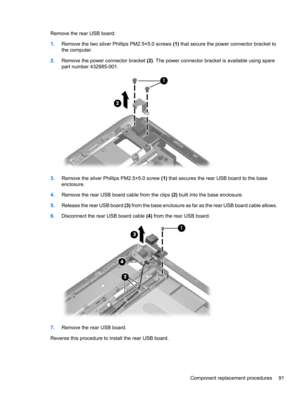 Page 101Remove the rear USB board:
1.Remove the two silver Phillips PM2.5×5.0 screws (1) that secure the power connector bracket to
the computer.
2.Remove the power connector bracket (2). The power connector bracket is available using spare
part number 432985-001.
3.Remove the silver Phillips PM2.5×5.0 screw (1) that secures the rear USB board to the base
enclosure.
4.Remove the rear USB board cable from the clips (2) built into the base enclosure.
5.Release the rear USB board (3) from the base enclosure as far...