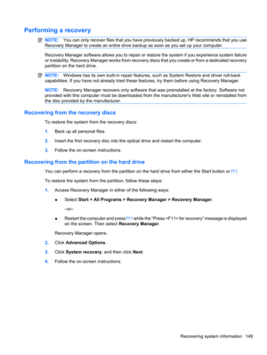 Page 159Performing a recovery
NOTE:You can only recover files that you have previously backed up. HP recommends that you use
Recovery Manager to create an entire drive backup as soon as you set up your computer.
Recovery Manager software allows you to repair or restore the system if you experience system failure
or instability. Recovery Manager works from recovery discs that you create or from a dedicated recovery
partition on the hard drive. 
NOTE:Windows has its own built-in repair features, such as System...