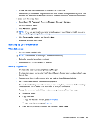 Page 157●Number each disc before inserting it into the computer optical drive.
●If necessary, you can exit the program before you have finished creating the recovery discs. The
next time you open Recovery Manager, you will be prompted to continue the disc creation process.
To create a set of recovery discs:
1.Select Start > All Programs > Recovery Manager > Recovery Manager.
Recovery Manager opens.
2.Click Advanced Options.
NOTE:If you are operating the computer on battery power, you will be prompted to connect...