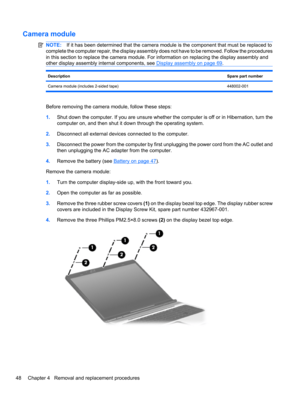 Page 58Camera module
NOTE:If it has been determined that the camera module is the component that must be replaced to
complete the computer repair, the display assembly does not have to be removed. Follow the procedures
in this section to replace the camera module. For information on replacing the display assembly and
other display assembly internal components, see 
Display assembly on page 69.
DescriptionSpare part number
Camera module (includes 2-sided tape) 448002-001
Before removing the camera module, follow...
