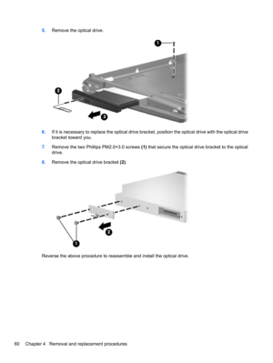 Page 705.Remove the optical drive.
6.If it is necessary to replace the optical drive bracket, position the optical drive with the optical drive
bracket toward you.
7.Remove the two Phillips PM2.0×3.0 screws (1) that secure the optical drive bracket to the optical
drive.
8.Remove the optical drive bracket (2).
Reverse the above procedure to reassemble and install the optical drive.
60 Chapter 4   Removal and replacement procedures 