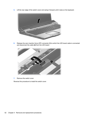 Page 725.Lift the rear edge of the switch cover and swing it forward until it rests on the keyboard.
6.Release the zero insertion force (ZIF) connector (1) to which the LED board cable is connected
and disconnect the cable (2) from the LED board.
7.Remove the switch cover.
Reverse this procedure to install the switch cover.
62 Chapter 4   Removal and replacement procedures 