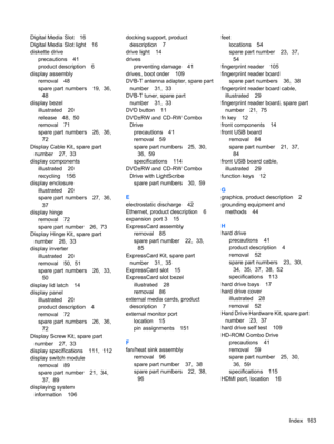 Page 173Digital Media Slot 16
Digital Media Slot light 16
diskette drive
precautions 41
product description 6
display assembly
removal 48
spare part numbers 19,  36,
48
display bezel
illustrated 20
release 48,  50
removal 71
spare part numbers 26,  36,
72
Display Cable Kit, spare part
number 27,  33
display components
illustrated 20
recycling 156
display enclosure
illustrated 20
spare part numbers 27,  36,
37
display hinge
removal 72
spare part number 26,  73
Display Hinge Kit, spare part
number 26,  33
display...