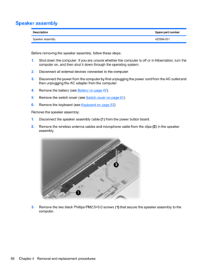 Page 76Speaker assembly
DescriptionSpare part number
Speaker assembly432994-001
Before removing the speaker assembly, follow these steps:
1.Shut down the computer. If you are unsure whether the computer is off or in Hibernation, turn the
computer on, and then shut it down through the operating system.
2.Disconnect all external devices connected to the computer.
3.Disconnect the power from the computer by first unplugging the power cord from the AC outlet and
then unplugging the AC adapter from the computer....