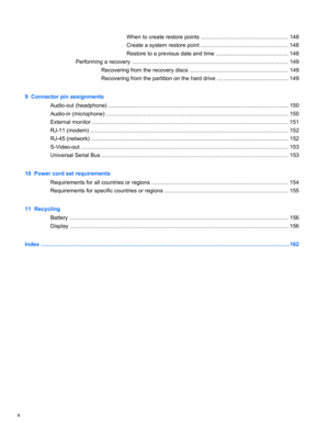 Page 10When to create restore points ........................................................ 148
Create a system restore point ........................................................ 148
Restore to a previous date and time ............................................... 148
Performing a recovery ..................................................................................................... 149
Recovering from the recovery discs ................................................................ 149...