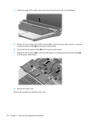 Page 584.Lift the rear edge of the switch cover and swing it forward until it rests on the keyboard.
5.Release the zero insertion force (ZIF) connector (1) to which the power button board is connected,
and disconnect the cable (2) from the power button board.
6.Disconnect the microphone cable (3) from the power button board.
7.Release the ZIF connector (4) to which the LED board is connected and disconnect the cable (5)
from the power button board.
8.Remove the switch cover.
Reverse this procedure to install...