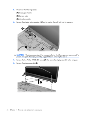 Page 645.Disconnect the following cables:
(1) Display panel cable
(2) Camera cable
(3) Microphone cable
6.Remove the wireless antenna cables (4) from the routing channels built into the top cover.
CAUTION:The display assembly will be unsupported when the following screws are removed. To
prevent damage to the display assembly, support it before removing the screws.
7.Remove the two Phillips PM2.5×8.0 screws (1) that secure the display assembly to the computer.
8.Remove the display assembly (2).
56 Chapter 4...