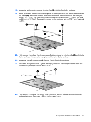 Page 6718.Remove the wireless antenna cables from the clips (2) built into the display enclosure.
19.Detach the wireless antenna transceivers (3) from the display enclosure and remove the transceivers
and cables (4). The wireless antenna transceivers and cables are available using the spare part
numbers 449727-001 (for use with computer models equipped with an 802.11a/b/g/n WLAN
module) and 431398-001 (for use with computer models equipped with an 802.11a/b/g WLAN
module).
20.If it is necessary to replace the...