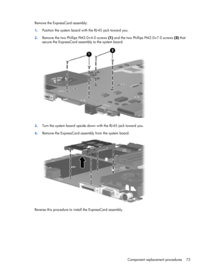 Page 81Remove the ExpressCard assembly:
1.Position the system board with the RJ-45 jack toward you.
2.Remove the two Phillips PM2.0×4.0 screws (1) and the two Phillips PM2.0×7.0 screws (2) that
secure the ExpressCard assembly to the system board.
3.Turn the system board upside down with the RJ-45 jack toward you.
4.Remove the ExpressCard assembly from the system board.
Reverse this procedure to install the ExpressCard assembly.
Component replacement procedures 73 