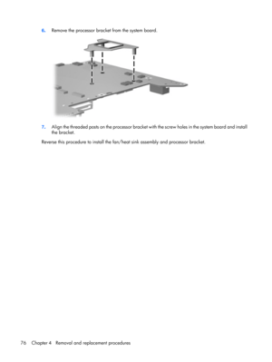 Page 846.Remove the processor bracket from the system board.
7.Align the threaded posts on the processor bracket with the screw holes in the system board and install
the bracket.
Reverse this procedure to install the fan/heat sink assembly and processor bracket.
76 Chapter 4   Removal and replacement procedures 