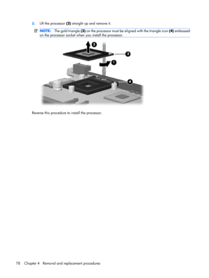 Page 862.Lift the processor (2) straight up and remove it.
NOTE:The gold triangle (3) on the processor must be aligned with the triangle icon (4) embossed
on the processor socket when you install the processor.
Reverse this procedure to install the processor.
78 Chapter 4   Removal and replacement procedures 