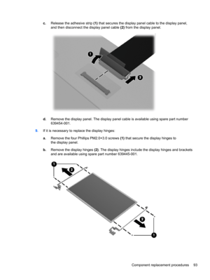 Page 101c.Release the adhesive strip (1) that secures the display panel cable to the display panel,
and then disconnect the display panel cable (2) from the display panel.
d.Remove the display panel. The display panel cable is available using spare part number
639454-001.
9.If it is necessary to replace the display hinges:
a.Remove the four Phillips PM2.0×3.0 screws (1) that secure the display hinges to
the display panel.
b.Remove the display hinges (2). The display hinges include the display hinges and...