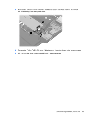 Page 833.Release the ZIF connector to which the USB board cable is attached, and then disconnect
the USB cable (2) from the system board.
4.Remove the Phillips PM2.5×6.0 screw (1) that secures the system board to the base enclosure.
5.Lift the right side of the system board (2) until it rests at an angle.
Component replacement procedures 75 