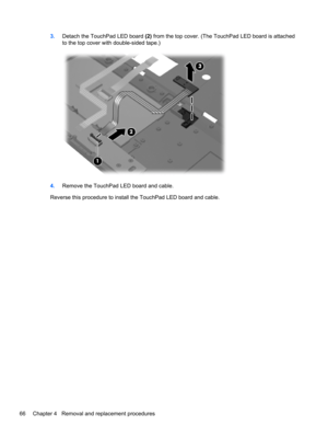 Page 743.Detach the TouchPad LED board (2) from the top cover. (The TouchPad LED board is attached
to the top cover with double-sided tape.)
4.Remove the TouchPad LED board and cable.
Reverse this procedure to install the TouchPad LED board and cable.
66 Chapter 4   Removal and replacement procedures 