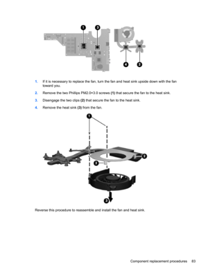 Page 911.If it is necessary to replace the fan, turn the fan and heat sink upside down with the fan
toward you.
2.Remove the two Phillips PM2.0×3.0 screws (1) that secure the fan to the heat sink.
3.Disengage the two clips (2) that secure the fan to the heat sink.
4.Remove the heat sink (3) from the fan.
Reverse this procedure to reassemble and install the fan and heat sink.
Component replacement procedures 83 