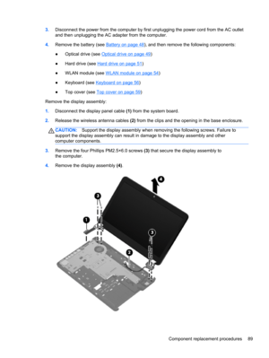 Page 973.Disconnect the power from the computer by first unplugging the power cord from the AC outlet
and then unplugging the AC adapter from the computer.
4.Remove the battery (see 
Battery on page 48), and then remove the following components:
●Optical drive (see 
Optical drive on page 49)
●Hard drive (see 
Hard drive on page 51)
●WLAN module (see 
WLAN module on page 54)
●Keyboard (see 
Keyboard on page 56)
●Top cover (see 
Top cover on page 59)
Remove the display assembly:
1.Disconnect the display panel...