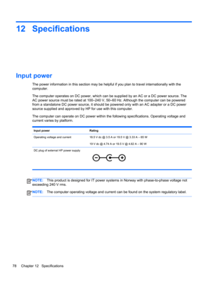 Page 8812 Specifications
Input power
The power information in this section may be helpful if you plan to travel internationally with the
computer.
The computer operates on DC power, which can be supplied by an AC or a DC power source. The
AC power source must be rated at 100–240 V, 50–60 Hz. Although the computer can be powered
from a standalone DC power source, it should be powered only with an AC adapter or a DC power
source supplied and approved by HP for use with this computer.
The computer can operate on...