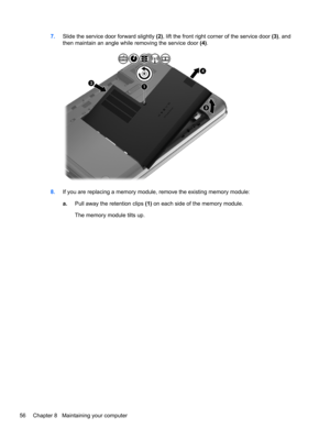 Page 667.Slide the service door forward slightly (2), lift the front right corner of the service door (3), and
then maintain an angle while removing the service door (4).
8.If you are replacing a memory module, remove the existing memory module:
a.Pull away the retention clips (1) on each side of the memory module.
The memory module tilts up.
56 Chapter 8   Maintaining your computer 